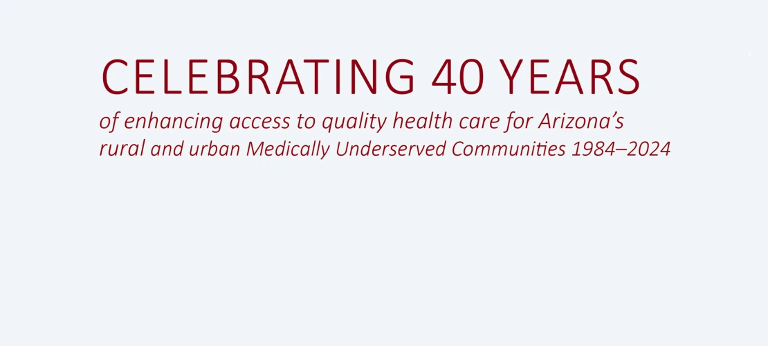 text: celebrating 40 years of enhancing access to quality health care for Arizona's rural and urban medically underserved communities 1984-2024