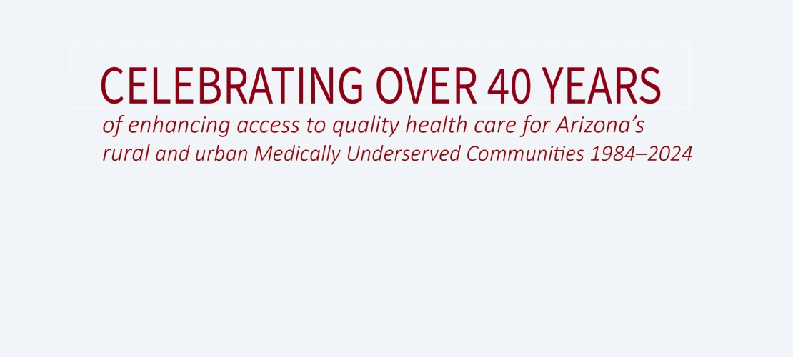 celebrating over 40 years of enhancing access to quality health care for Arizona's rural and urban medically underserved communities 1984-2024